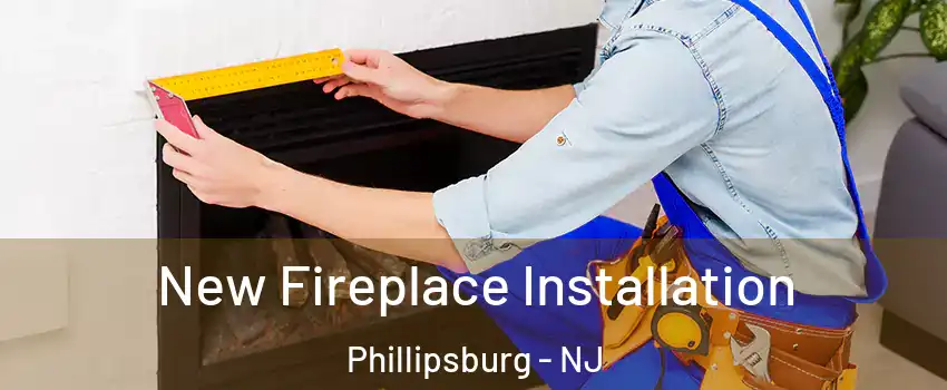  New Fireplace Installation Phillipsburg - NJ