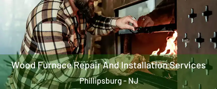  Wood Furnace Repair And Installation Services Phillipsburg - NJ